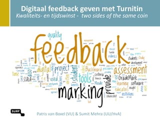 Digitaal feedback geven met Turnitin
Kwaliteits- en tijdswinst - two sides of the same coin




        Patris van Boxel (VU) & Sumit Mehra (UU/HvA)
 