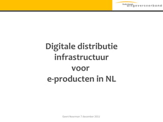 Digitale distributie infrastructuur voor  e-producten in NL Geert Noorman 7 december 2011  