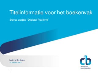 Titelinformatie voor het boekenvak
Status update “Digitaal Platform”




Mathijs Suidman
Hans Willem Cortenraad, directeur
10 oktober 2012
22 november 2012



1
 