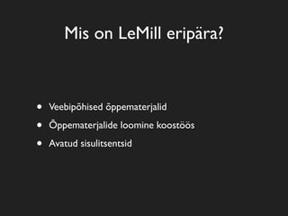 Mis on LeMill eripära?



•   Veebipõhised õppematerjalid

•   Õppematerjalide loomine koostöös

•   Avatud sisulitsentsid
 