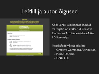 LeMill ja autoriõigused

            Kõik LeMill keskkonnas loodud
            materjalid on avaldatud Creative
            Commons Attribution-ShareAlike
            2.5 litsentsiga

            Meediafailid võivad olla ka:
             - Creative Commons Attribution
             - Public Domain
             - GNU FDL
 