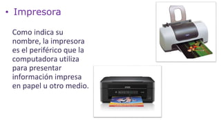 • Impresora
Como indica su
nombre, la impresora
es el periférico que la
computadora utiliza
para presentar
información impresa
en papel u otro medio.
 