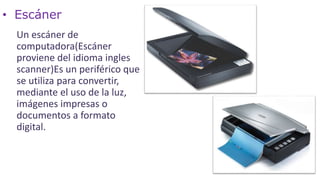 • Escáner
Un escáner de
computadora(Escáner
proviene del idioma ingles
scanner)Es un periférico que
se utiliza para convertir,
mediante el uso de la luz,
imágenes impresas o
documentos a formato
digital.
 