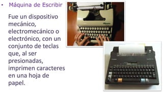 • Máquina de Escribir
Fue un dispositivo
mecánico,
electromecánico o
electrónico, con un
conjunto de teclas
que, al ser
presionadas,
imprimen caracteres
en una hoja de
papel.
 