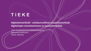 T I E K E
Digitaitomerkistö– valtakunnallinen osaamismerkistö
digitaitojen tunnistamiseen ja tunnustamiseen
TIEKE Tietoyhteiskunnan kehittämiskeskus ry
digiosaaminen@tieke.fi
Twitter: @tiekery
 