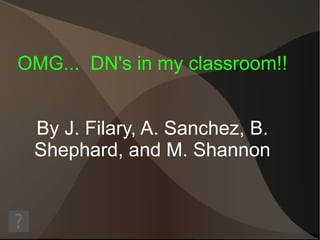 OMG...  DN's in my classroom!! By J. Filary, A. Sanchez, B. Shephard, and M. Shannon 