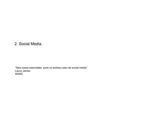 2. Social Media. “ Seis cosas esenciales  para un exitoso caso de social media” Laura James WARC 