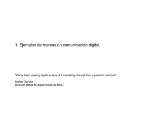 1. Ejemplos de marcas en comunicación digital. "We've been viewing digital as less of a marketing channel than a place for services". Stefan Olander  (director global de digital media de Nike) 