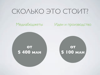 СКОЛЬКО ЭТО СТОИТ?
 Медиабюджеты   Идеи и производство




     от                от
 $ 400 млн         $ 100 млн
 