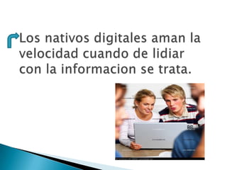 Los nativos digitales aman la velocidad cuando de lidiar con la informacion se trata.