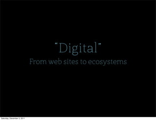 “Digital”
                             From web sites to ecosystems




Saturday, December 3, 2011
 