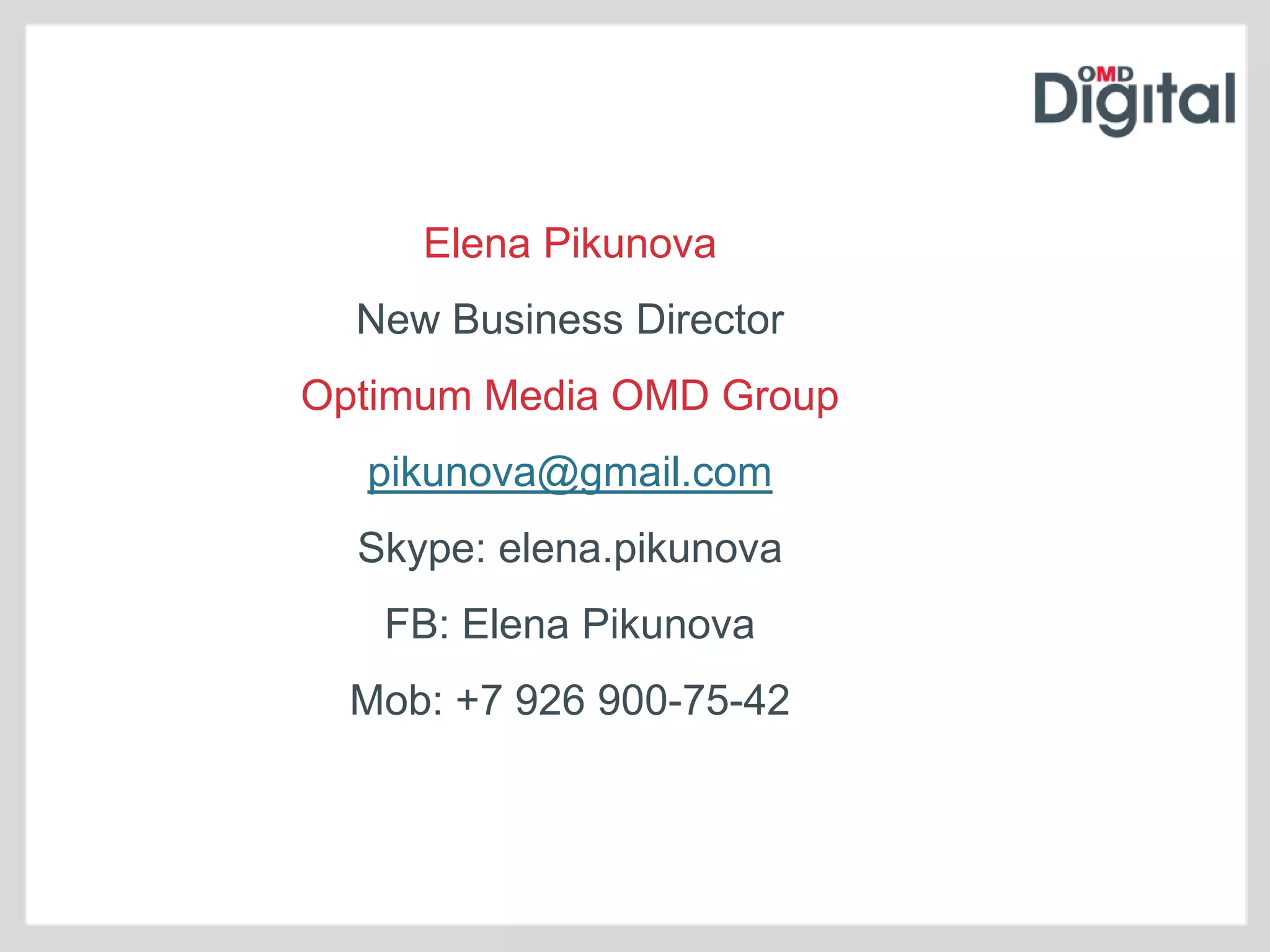 Elena Pikunova
  New Business Director
Optimum Media OMD Group
  pikunova@gmail.com
  Skype: elena.pikunova
   FB: Elena Pikunova
  Mob: +7 926 900-75-42
 