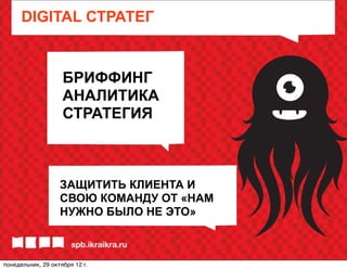 DIGITAL СТРАТЕГ


                    БРИФФИНГ
                    АНАЛИТИКА
                    СТРАТЕГИЯ



                   ЗАЩИТИТЬ КЛИЕНТА И
                   СВОЮ КОМАНДУ ОТ «НАМ
                   НУЖНО БЫЛО НЕ ЭТО»



понедельник, 29 октября 12г.
 