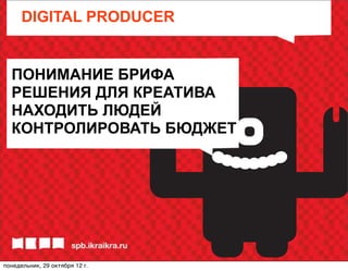 DIGITAL PRODUCER


  ПОНИМАНИЕ БРИФА
  РЕШЕНИЯ ДЛЯ КРЕАТИВА
  НАХОДИТЬ ЛЮДЕЙ
  КОНТРОЛИРОВАТЬ БЮДЖЕТ




понедельник, 29 октября 12г.
 