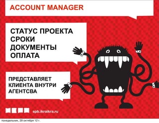 ACCOUNT MANAGER


      СТАТУС ПРОЕКТА
      СРОКИ
      ДОКУМЕНТЫ
      ОПЛАТА


     ПРЕДСТАВЛЯЕТ
     КЛИЕНТА ВНУТРИ
     АГЕНТСВА




понедельник, 29 октября 12г.
 