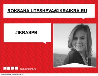 ROKSANA.UTESHEVA@IKRAIKRA.RU




                 #IKRASPB




понедельник, 29 октября 12г.
 