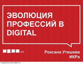 ЭВОЛЮЦИЯ
        ПРОФЕССИЙ В
        DIGITAL

                                Роксана Утешева
                                           ИКРа
понедельник, 29 октября 12г.
 