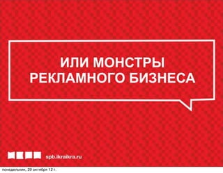 ИЛИ МОНСТРЫ
              РЕКЛАМНОГО БИЗНЕСА




понедельник, 29 октября 12г.
 
