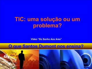 Vídeo “Do Sonho Aos Ares” TIC: uma solução ou um problema? O que Santos Dumont nos ensina? 