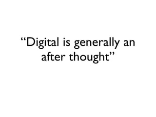 “ Digital is generally an after thought” 