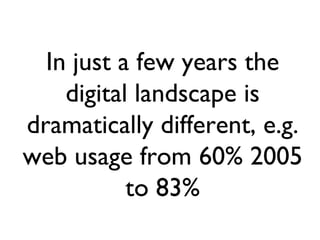In just a few years the digital landscape is dramatically different, e.g. web usage from 60% 2005 to 83% 