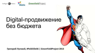 Digital-продвижение
без бюджета
Григорий Луговой, #PoSEEDelki | GreenFieldProject 2013
 