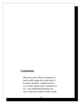 Conclusion:
Dip uses it gives effective images It is
used to edits image user wants type..It
is used in satellites ,medical, movies
e.t.c.Colour images styles, animation so
on…User understand anything easy
way. Land cover analysis (water, roads,
20
 