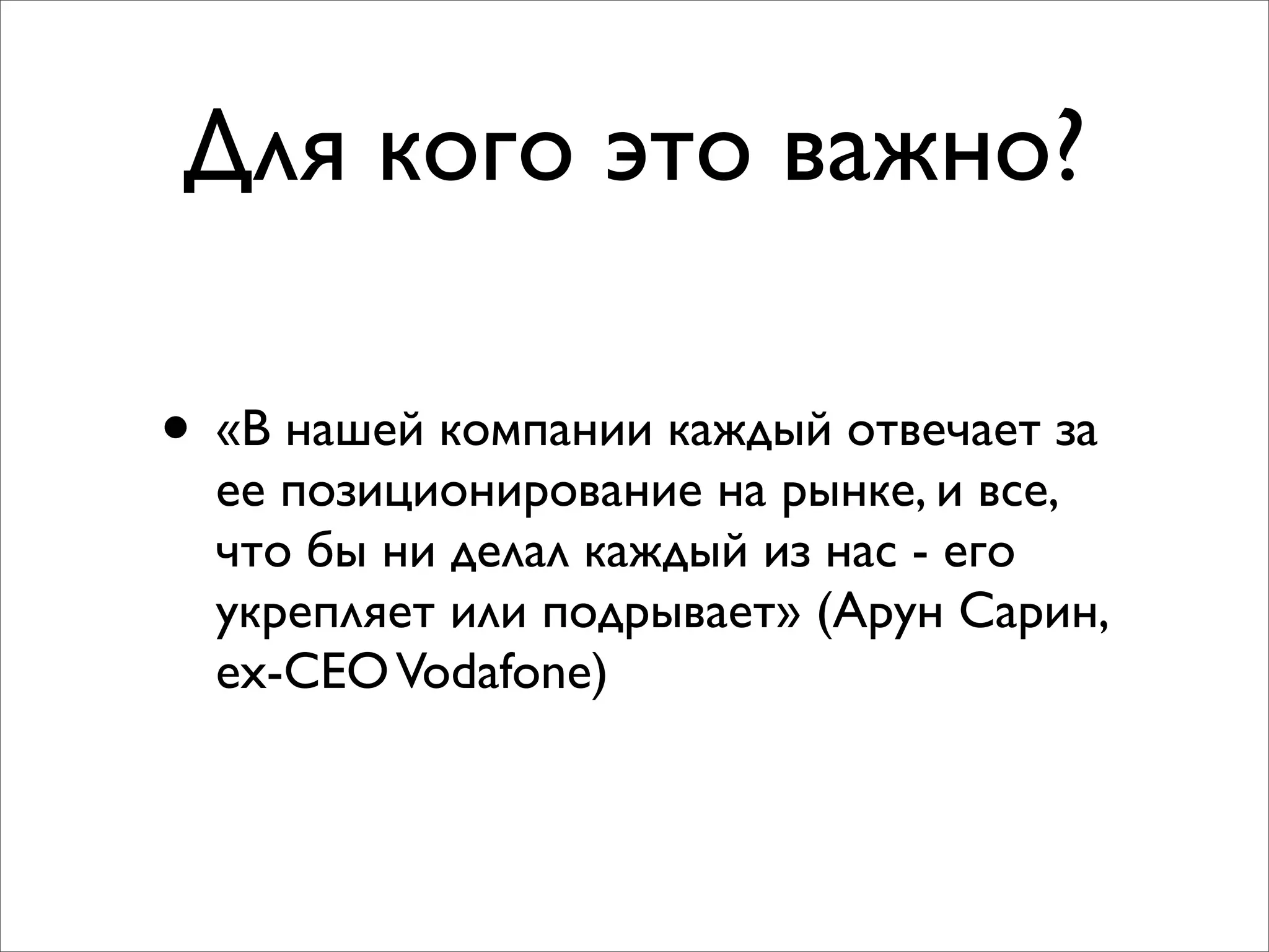 Для кого это важно?
• «В нашей компании каждый отвечает за
ее позиционирование на рынке, и все,
что бы ни делал каждый из нас - его
укрепляет или подрывает» (Арун Сарин,
ex-CEOVodafone)
 