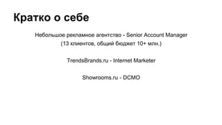 Кратко о себе
Небольшое рекламное агентство - Senior Account Manager
(13 клиентов, общий бюджет 10+ млн.)
TrendsBrands.ru - Internet Marketer
Showrooms.ru - DCMO

 