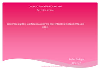 Guatemala 20 de enero del 2015
COLEGIO PANAMERICANO.No7
Berenice arrana
contenido digital y la diferencias entre la presentación de documentos en
papel
Isabel Galiego
20141147
 