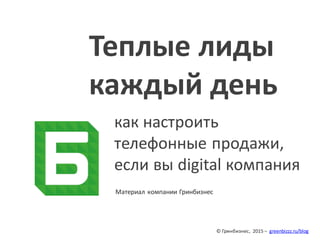 © Гринбизнес, 2015 – greenbizzz.ru/blog
Теплые лиды
каждый день
как настроить
телефонные продажи,
если вы digital компания
Материал компании Гринбизнес
 