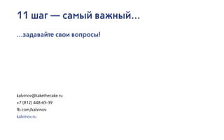 11 шаг — самый важный...
kalvinov@takethecake.ru
+7 (812) 448-65-39
fb.com/kalvinov
kalvinov.ru
...задавайте свои вопросы!
 