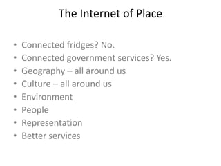 The Internet of Place
• Connected fridges? No.
• Connected government services? Yes.
• Geography – all around us
• Culture – all around us
• Environment
• People
• Representation
• Better services
 
