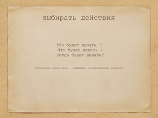 Выбирать действия
Кто будет делать ?
Что будет делать ?
Когда будет делать?
Результаты этого шага - таймлайн, распределение ресурсов
 