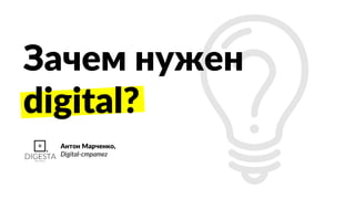 Зачем нужен
digital?
Антон Марченко,
Digital-стратег
 