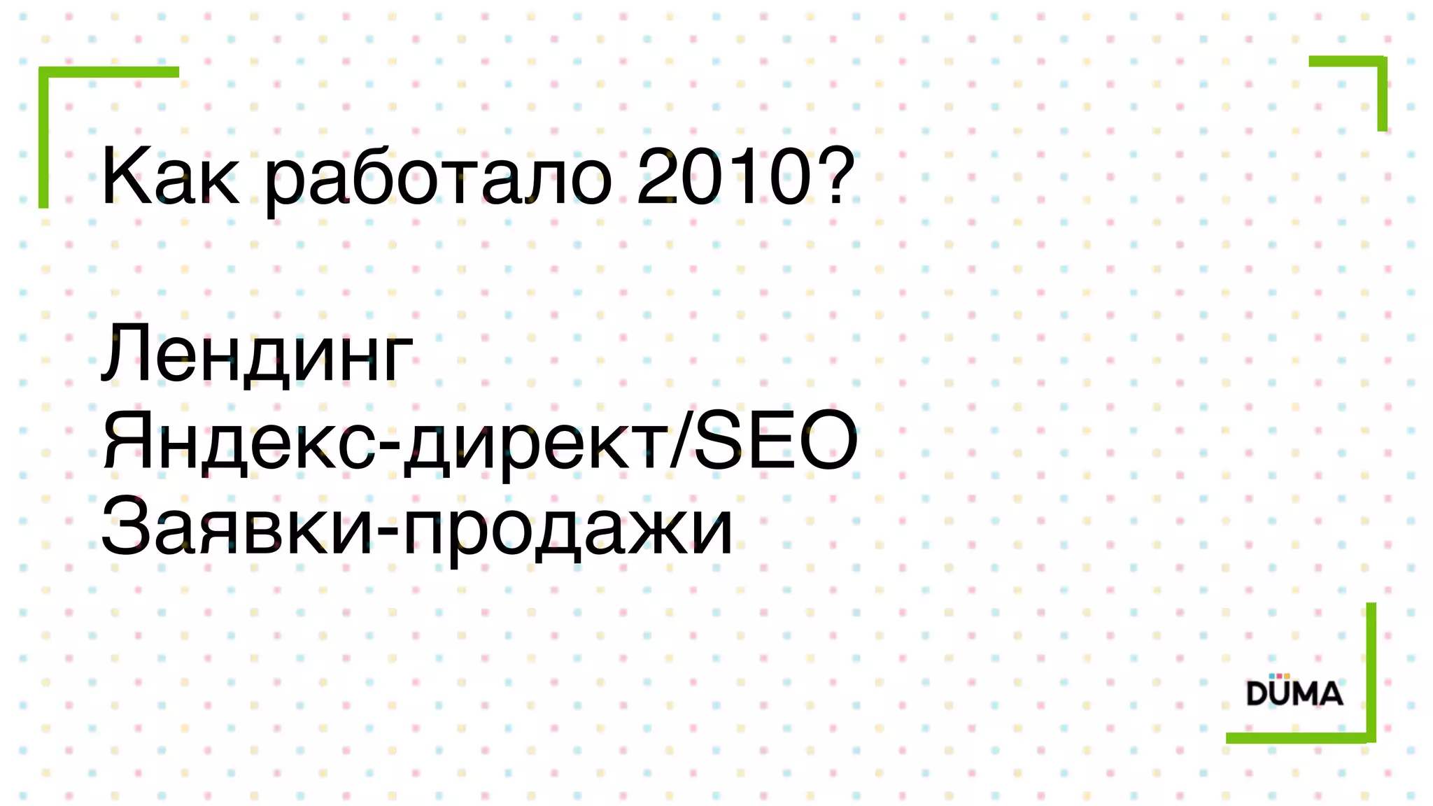 Как работало 2010?
Лендинг
Яндекс-директ/SEO
Заявки-продажи
 