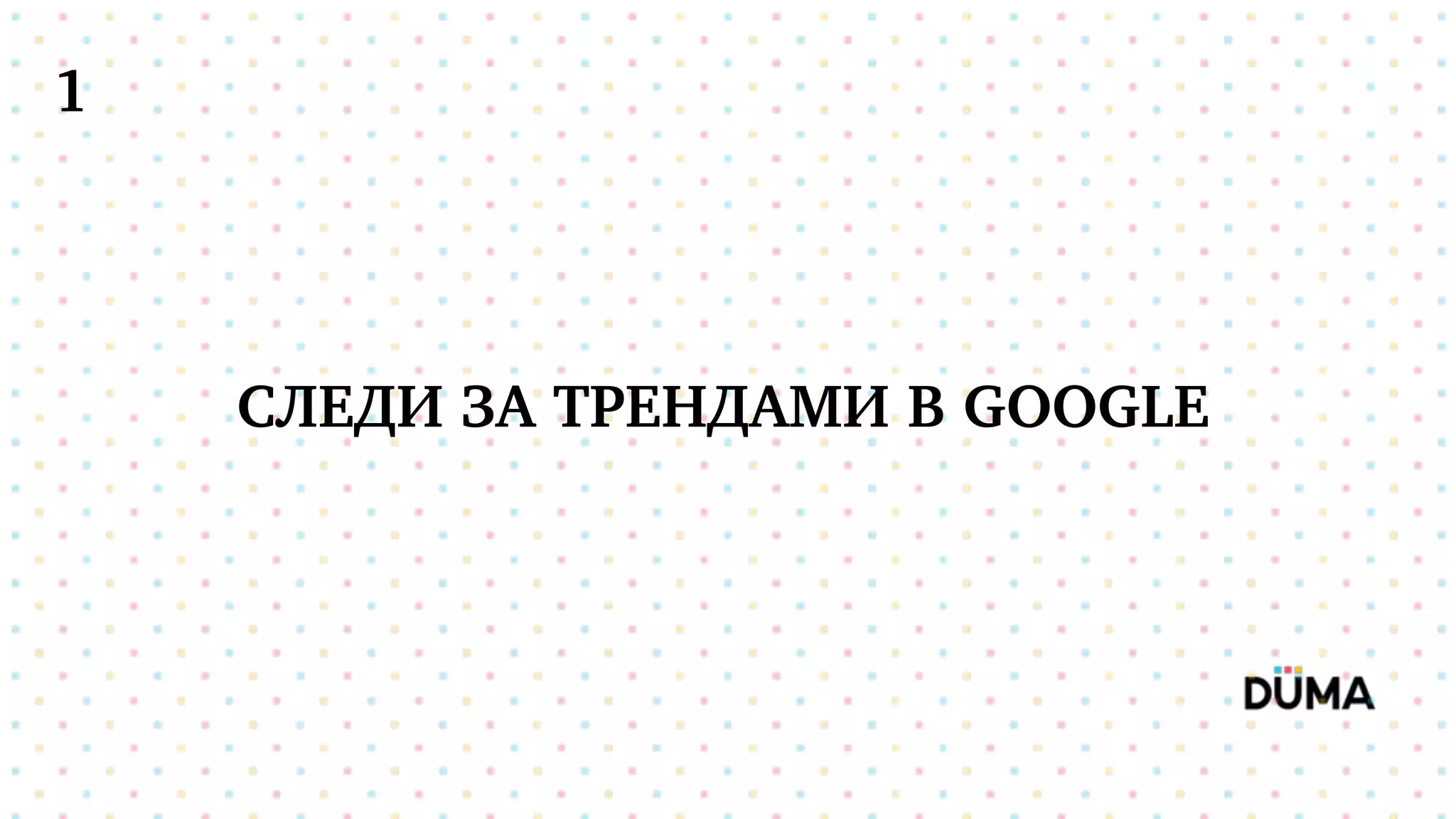 СЛЕДИ ЗА ТРЕНДАМИ В GOOGLE
1
 