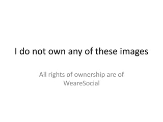 I do not own any of these images
All rights of ownership are of
WeareSocial
 