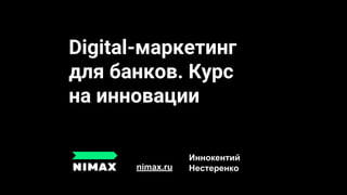 Digital-маркетинг
для банков. Курс
на инновации
nimax.ru
Иннокентий
Нестеренко
 