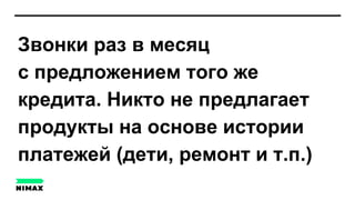 Звонки раз в месяц
с предложением того же
кредита. Никто не предлагает
продукты на основе истории
платежей (дети, ремонт и т.п.)
 