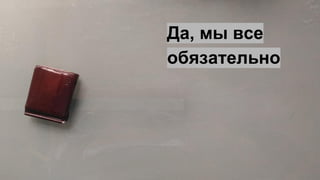 Да, мы все
обязательно
 