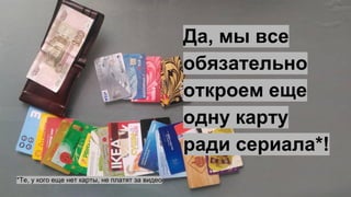 Да, мы все
обязательно
откроем еще
одну карту
ради сериала*!
*Те, у кого еще нет карты, не платят за видео
 
