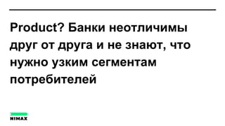 Product? Банки неотличимы
друг от друга и не знают, что
нужно узким сегментам
потребителей
 