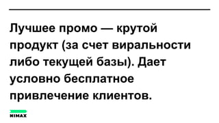 Лучшее промо — крутой
продукт (за счет виральности
либо текущей базы). Дает
условно бесплатное
привлечение клиентов.
 