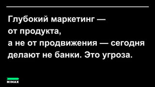 Глубокий маркетинг —
от продукта,
а не от продвижения — сегодня
делают не банки. Это угроза.
 