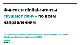 Финтех и digital-гиганты
«кушают ланч» по всем
направлениям
→ Герман Греф, Сбербанк: ключевые выводы и впечатления от посещения
Стэнфорда и Кремниевой долины, март 2016
 