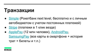 Транзакции
● Simple (Рокетбанк next level, бесплатно и с личным
автобюджетом с учетом постоянных платежей)
● Stripe (платежи в 1 клик везде)
● ApplePay (12 млн человек), AndroidPay,
SamsumgPay (все карты в смартфоне + история
трат + билеты и т.п.)
 