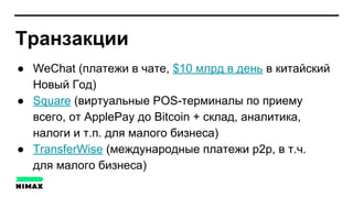 Транзакции
● WeChat (платежи в чате, $10 млрд в день в китайский
Новый Год)
● Square (виртуальные POS-терминалы по приему
всего, от ApplePay до Bitcoin + склад, аналитика,
налоги и т.п. для малого бизнеса)
● TransferWise (международные платежи p2p, в т.ч.
для малого бизнеса)
 