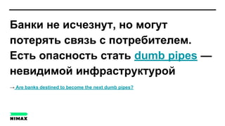 Банки не исчезнут, но могут
потерять связь с потребителем.
Есть опасность стать dumb pipes —
невидимой инфраструктурой
→ Are banks destined to become the next dumb pipes?
 