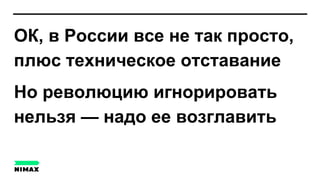 ОК, в России все не так просто,
плюс техническое отставание
Но революцию игнорировать
нельзя — надо ее возглавить
 
